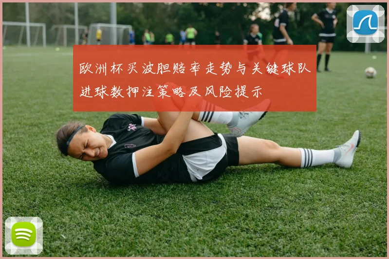 欧洲杯买波胆赔率走势与关键球队进球数押注策略及风险提示