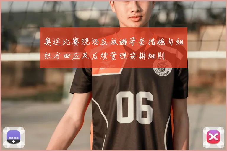 奥运比赛现场发放避孕套措施与组织方回应及后续管理安排细则