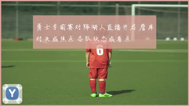 勇士季前赛对阵湖人直播开启 詹库对决成焦点 各队状态成看点