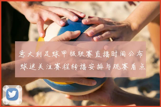 意大利足球甲级联赛直播时间公布 球迷关注赛程转播安排与观赛看点