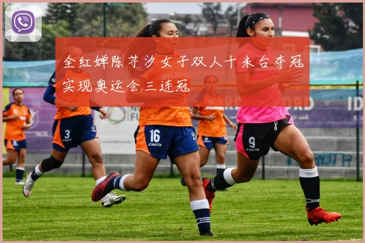 全红婵陈芋汐女子双人十米台夺冠实现奥运会三连冠