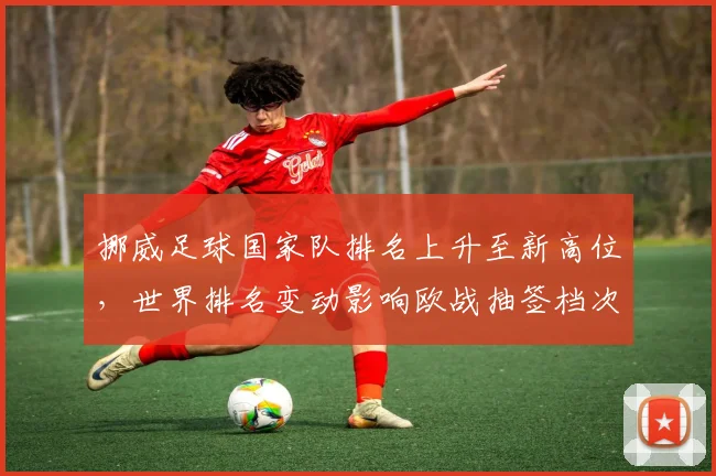 挪威足球国家队排名上升至新高位，世界排名变动影响欧战抽签档次