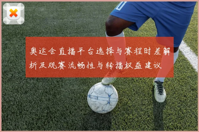 奥运会直播平台选择与赛程时差解析及观赛流畅性与转播权益建议