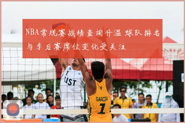 NBA常规赛战绩查询升温 球队排名与季后赛席位变化受关注