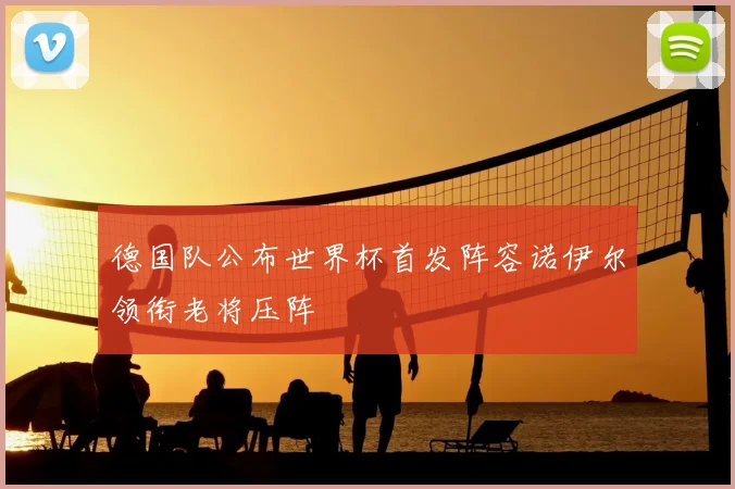 德国队公布世界杯首发阵容诺伊尔领衔老将压阵