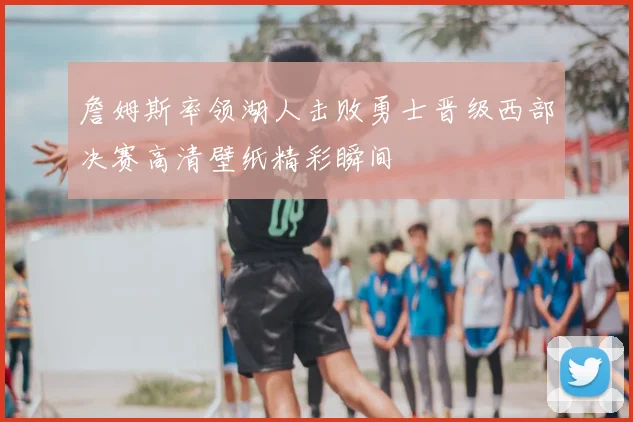 詹姆斯率领湖人击败勇士晋级西部决赛高清壁纸精彩瞬间