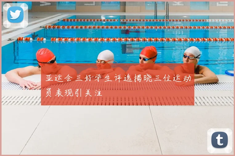 亚运会三好学生评选揭晓三位运动员表现引关注