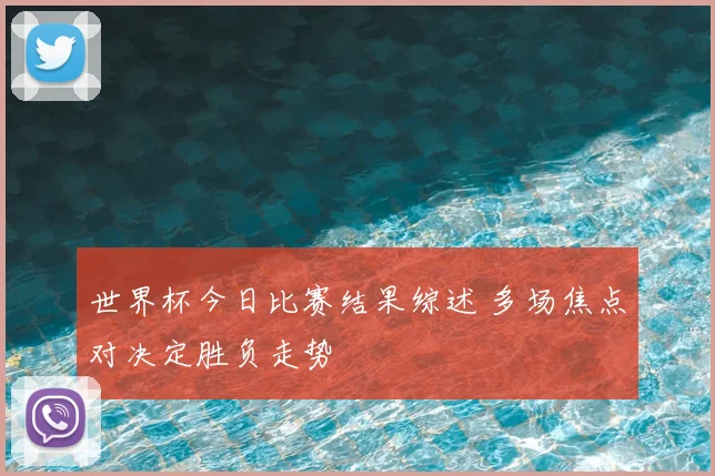 世界杯今日比赛结果综述 多场焦点对决定胜负走势