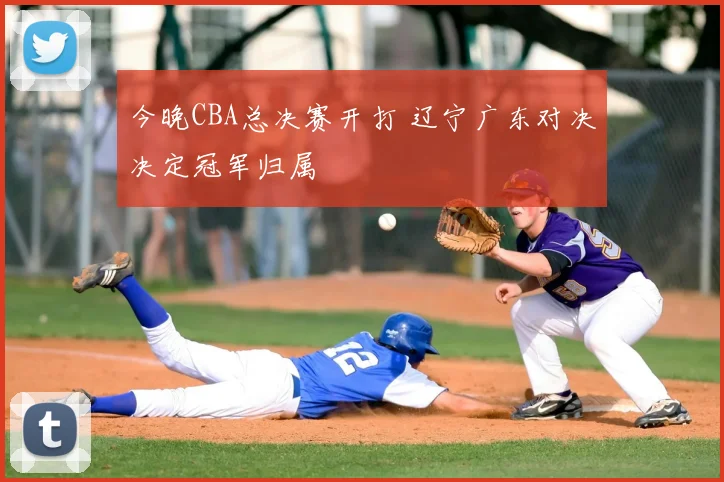 今晚CBA总决赛开打 辽宁广东对决决定冠军归属