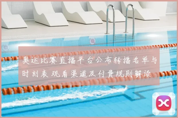 奥运比赛直播平台公布转播名单与时刻表 观看渠道及付费规则解读