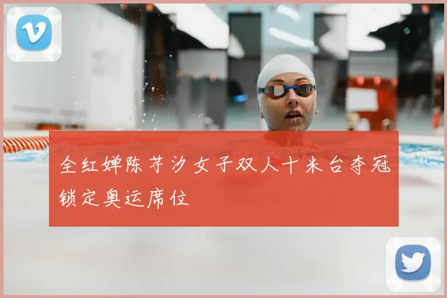 全红婵陈芋汐女子双人十米台夺冠锁定奥运席位