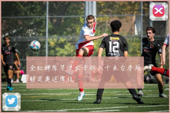 全红婵陈芋汐女子双人十米台夺冠锁定奥运席位