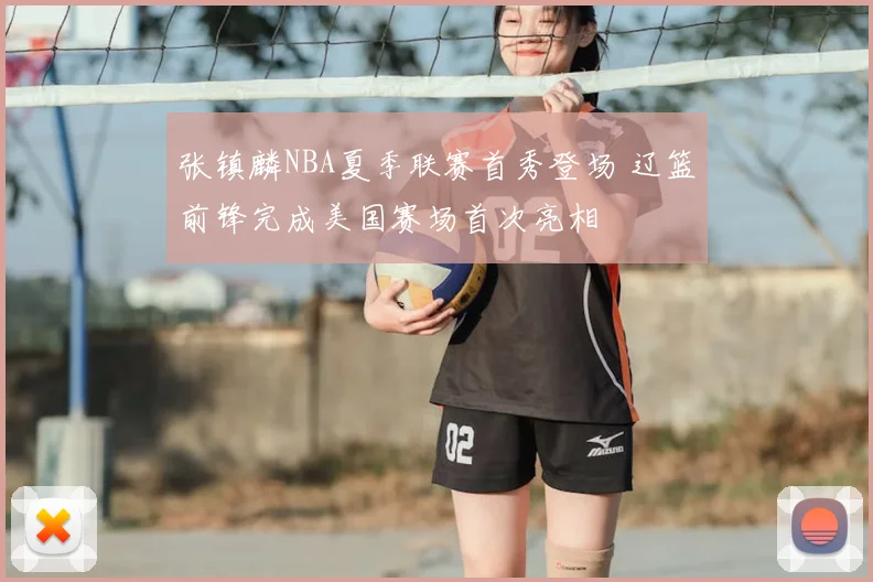 张镇麟NBA夏季联赛首秀登场 辽篮前锋完成美国赛场首次亮相