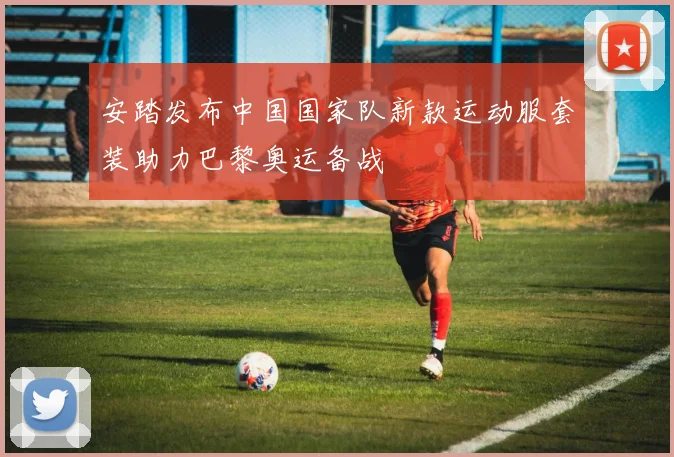 安踏发布中国国家队新款运动服套装助力巴黎奥运备战