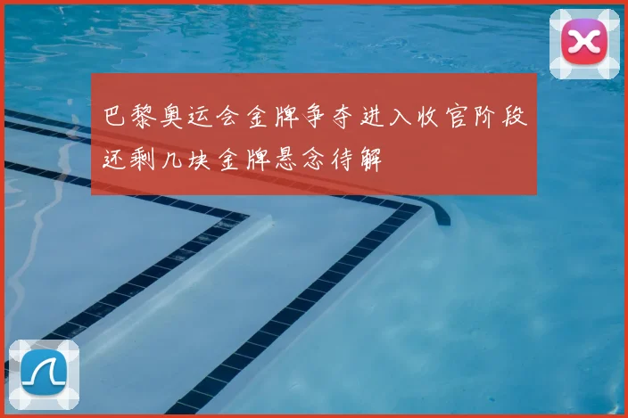 巴黎奥运会金牌争夺进入收官阶段还剩几块金牌悬念待解