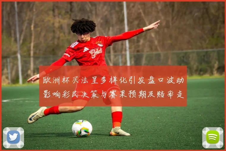 欧洲杯买法呈多样化引发盘口波动影响彩民决策与赛果预期及赔率走势分析
