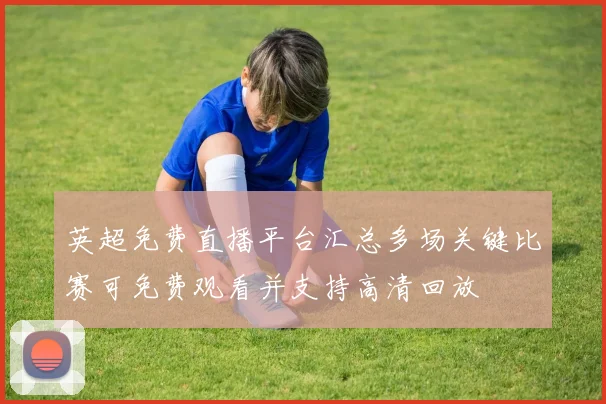 英超免费直播平台汇总多场关键比赛可免费观看并支持高清回放