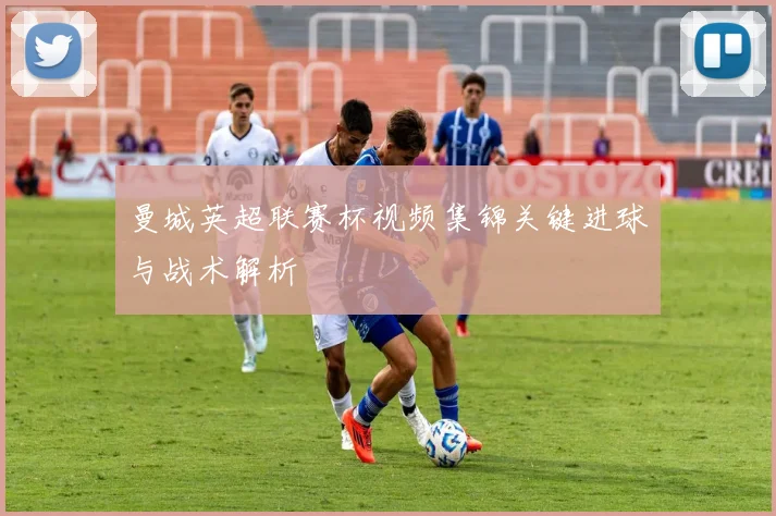 曼城英超联赛杯视频集锦关键进球与战术解析