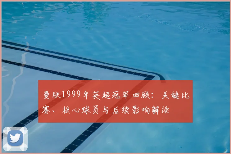 曼联1999年英超冠军回顾：关键比赛、核心球员与后续影响解读