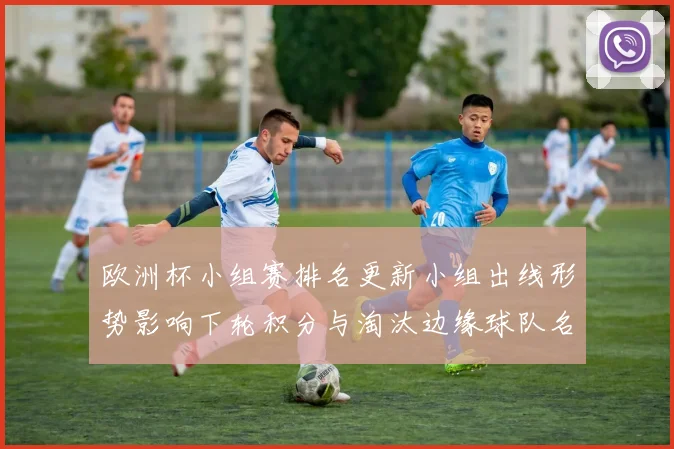 欧洲杯小组赛排名更新小组出线形势影响下轮积分与淘汰边缘球队名单