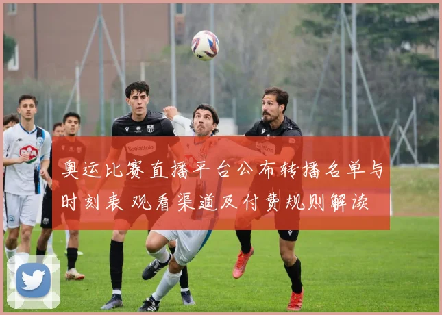 奥运比赛直播平台公布转播名单与时刻表 观看渠道及付费规则解读