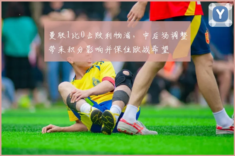 曼联1比0击败利物浦，中后场调整带来积分影响并保住欧战希望